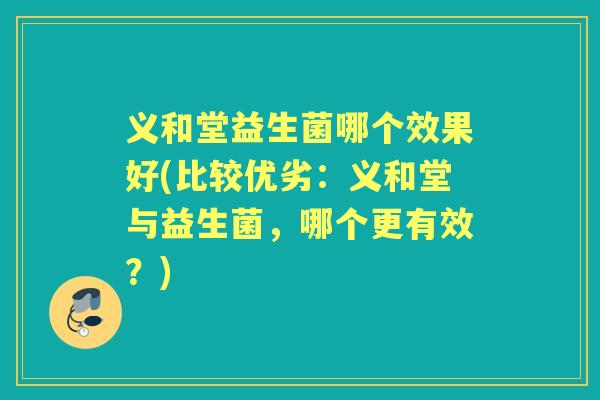 义和堂益生菌哪个效果好(比较优劣:义和堂与益生菌,哪个更有效?) 义和堂益生菌哪个效果好(比较优劣:义和堂与益生菌,哪个更有效?)