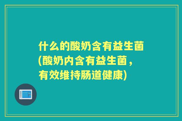 什么的酸奶含有益生菌(酸奶内含有益生菌,有效维持肠道健康) 什么的酸奶含有益生菌(酸奶内含有益生菌,有效维持肠道健康)