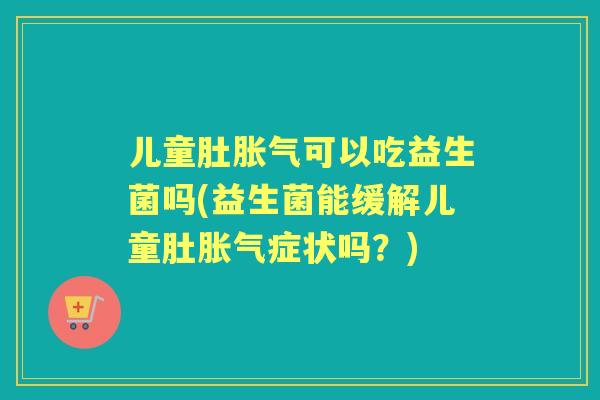儿童肚可以吃益生菌吗(益生菌能缓解儿童肚症状吗？)