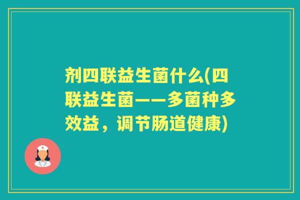 剂四联益生菌什么(四联益生菌——多菌种多效益，调节肠道健康)