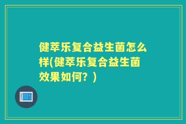 健萃乐复合益生菌怎么样(健萃乐复合益生菌效果如何?) 健萃乐复合益生菌怎么样(健萃乐复合益生菌效果如何?)