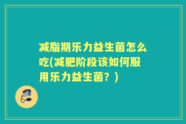 减脂期乐力益生菌怎么吃(阶段该如何服用乐力益生菌?) 减脂期乐力益生菌怎么吃(阶段该如何服用乐力益生菌?)