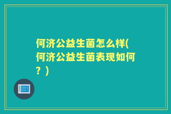 何济公益生菌怎么样(何济公益生菌表现如何？)
