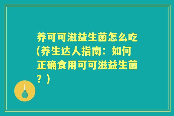 养可可滋益生菌怎么吃(养生达人指南：如何正确食用可可滋益生菌？)