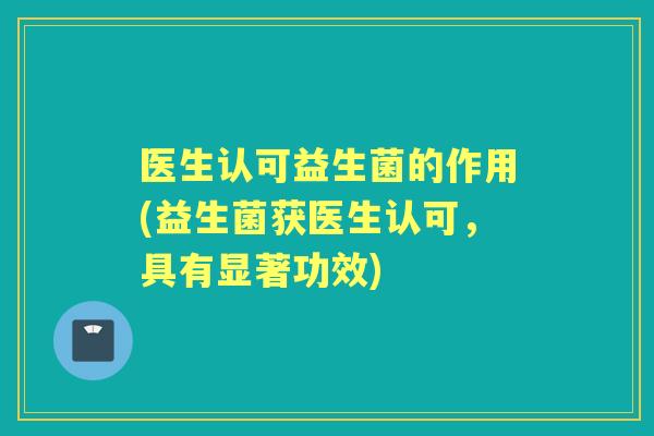 医生认可益生菌的作用(益生菌获医生认可,具有显著功效) 医生认可益生菌的作用(益生菌获医生认可,具有显著功效)