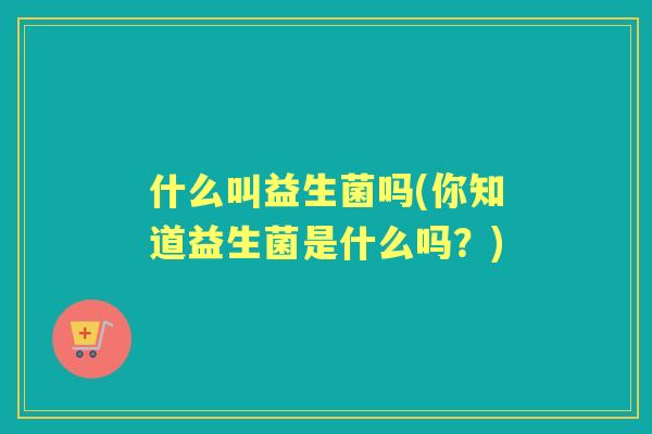 什么叫益生菌吗(你知道益生菌是什么吗?) 什么叫益生菌吗(你知道益生菌是什么吗?)