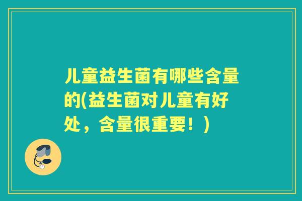 儿童益生菌有哪些含量的(益生菌对儿童有好处,含量很重要!) 儿童益生菌有哪些含量的(益生菌对儿童有好处,含量很重要!)