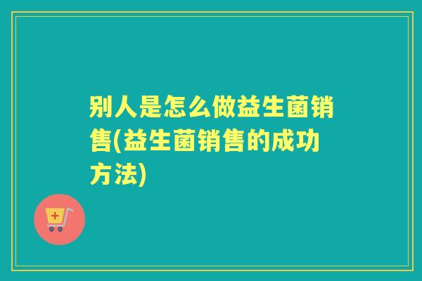 别人是怎么做益生菌销售(益生菌销售的成功方法)