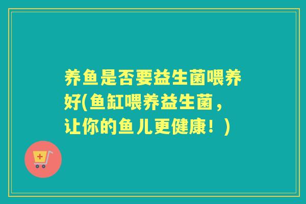 养鱼是否要益生菌喂养好(鱼缸喂养益生菌，让你的鱼儿更健康！)