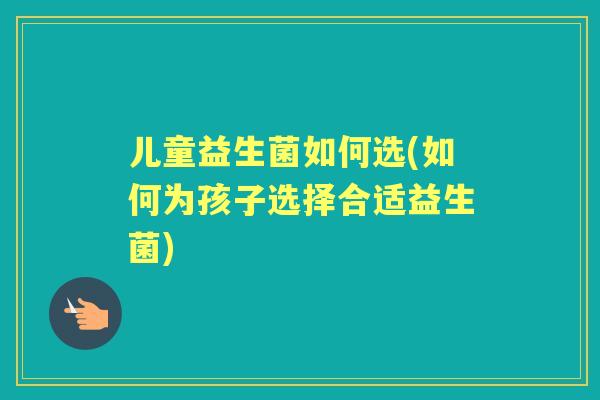 儿童益生菌如何选(如何为孩子选择合适益生菌) 儿童益生菌如何选(如何为孩子选择合适益生菌)