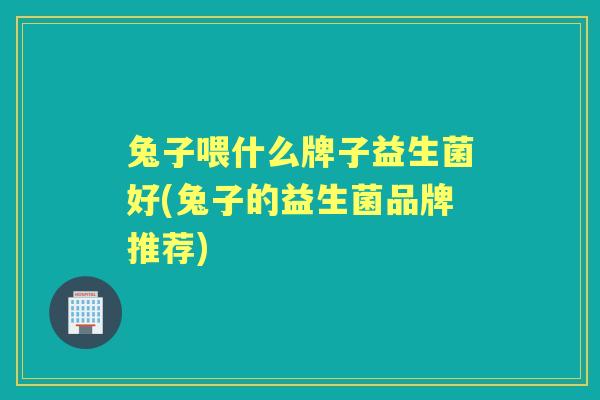 兔子喂什么牌子益生菌好(兔子的益生菌品牌推荐) 兔子喂什么牌子益生菌好(兔子的益生菌品牌推荐)