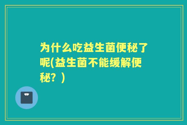 为什么吃益生菌了呢(益生菌不能缓解？)