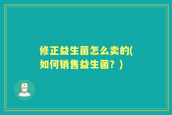 修正益生菌怎么卖的(如何销售益生菌？)
