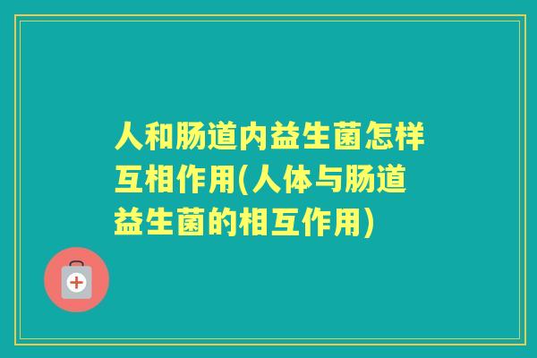 人和肠道内益生菌怎样互相作用(人体与肠道益生菌的相互作用)