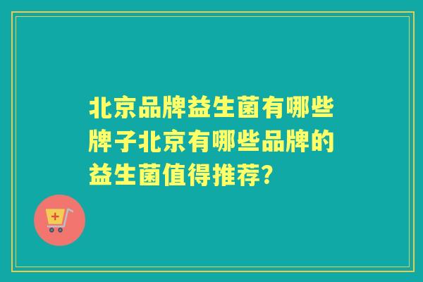 北京品牌益生菌有哪些牌子北京有哪些品牌的益生菌值得推荐？