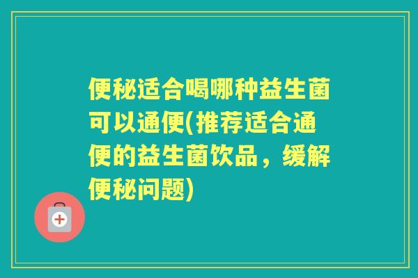 适合喝哪种益生菌可以通便(推荐适合通便的益生菌饮品，缓解问题)