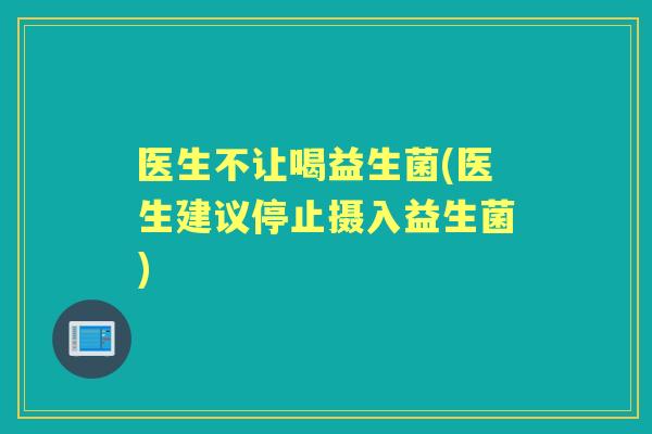 医生不让喝益生菌(医生建议停止摄入益生菌)