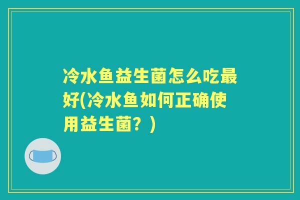 冷水鱼益生菌怎么吃好(冷水鱼如何正确使用益生菌？)