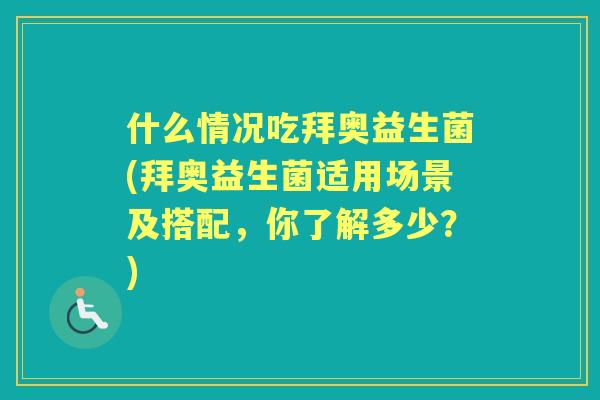 什么情况吃拜奥益生菌(拜奥益生菌适用场景及搭配,你了解多少?) 什么情况吃拜奥益生菌(拜奥益生菌适用场景及搭配,你了解多少?)