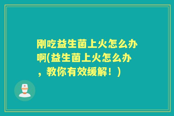 刚吃益生菌上火怎么办啊(益生菌上火怎么办，教你有效缓解！)