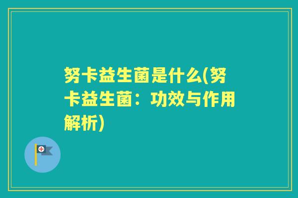 努卡益生菌是什么(努卡益生菌：功效与作用解析)