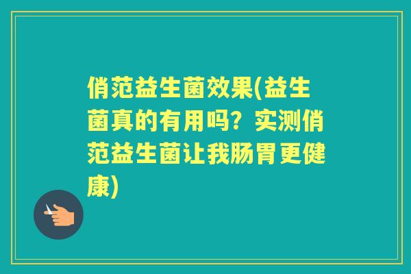 俏范益生菌效果(益生菌真的有用吗？实测俏范益生菌让我肠胃更健康)