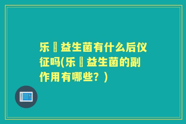 乐馚益生菌有什么后仪征吗(乐馚益生菌的副作用有哪些？)