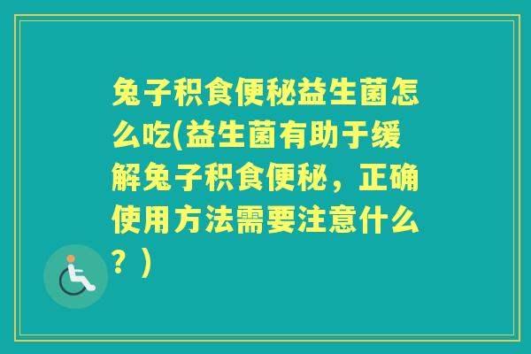 兔子积食益生菌怎么吃(益生菌有助于缓解兔子积食，正确使用方法需要注意什么？)