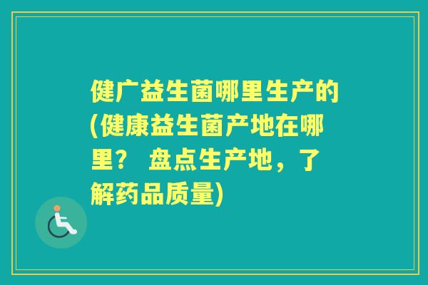 健广益生菌哪里生产的(健康益生菌产地在哪里? 盘点生产地,了解药品质量) 健广益生菌哪里生产的(健康益生菌产地在哪里? 盘点生产地,了解药品质量)