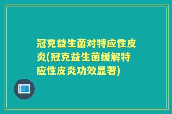 冠克益生菌对特应性皮炎(冠克益生菌缓解特应性皮炎功效显著)