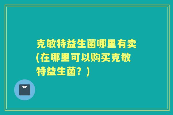 克敏特益生菌哪里有卖(在哪里可以购买克敏特益生菌？)