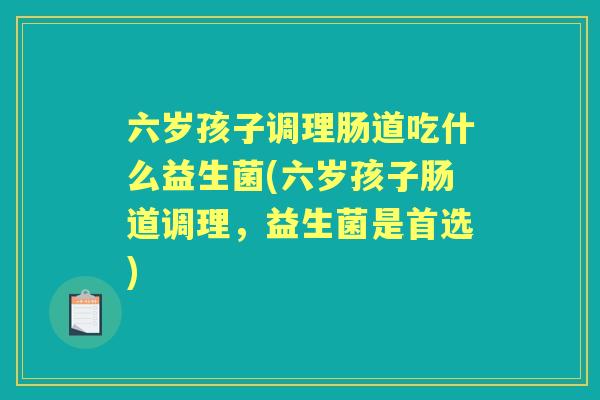 六岁孩子调理肠道吃什么益生菌(六岁孩子肠道调理，益生菌是首选)