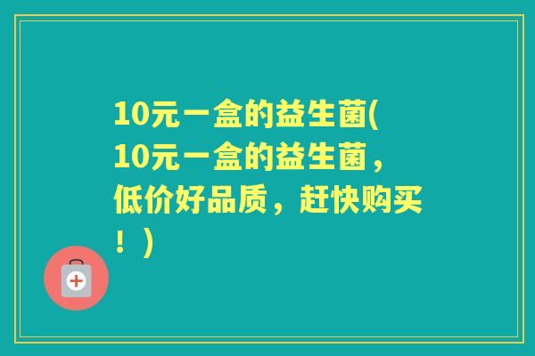 10元一盒的益生菌(10元一盒的益生菌，低价好品质，赶快购买！)
