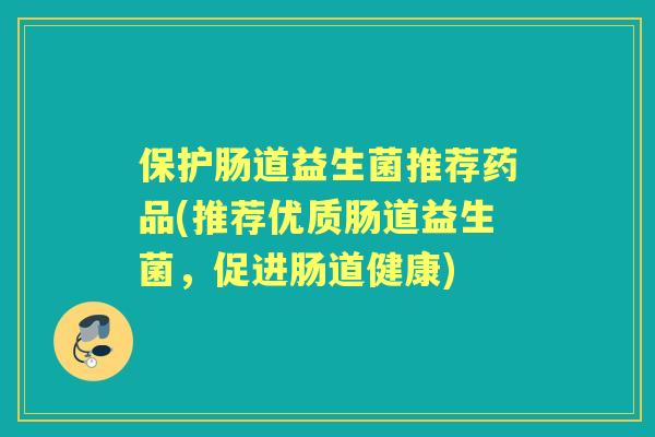 保护肠道益生菌推荐药品(推荐优质肠道益生菌，促进肠道健康)