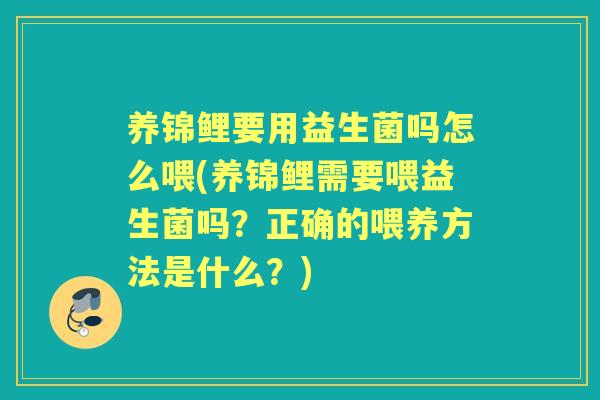 养锦鲤要用益生菌吗怎么喂(养锦鲤需要喂益生菌吗？正确的喂养方法是什么？)