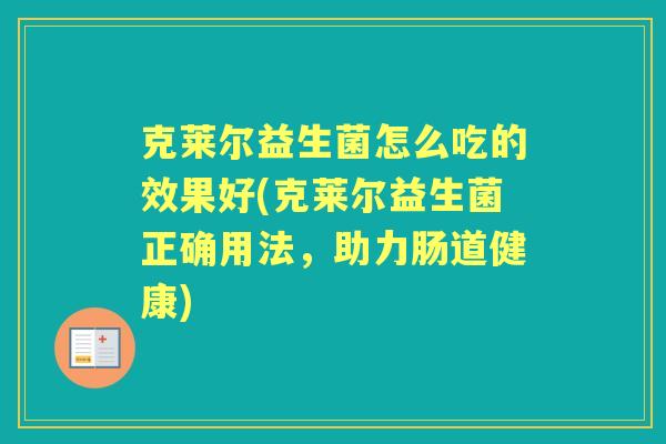 克莱尔益生菌怎么吃的效果好(克莱尔益生菌正确用法，助力肠道健康)