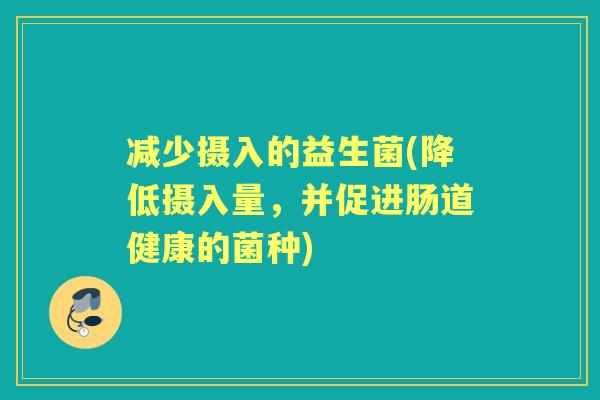 减少摄入的益生菌(降低摄入量，并促进肠道健康的菌种)
