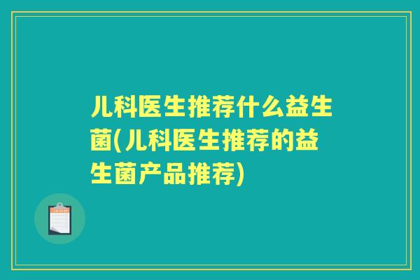 儿科医生推荐什么益生菌(儿科医生推荐的益生菌产品推荐)
