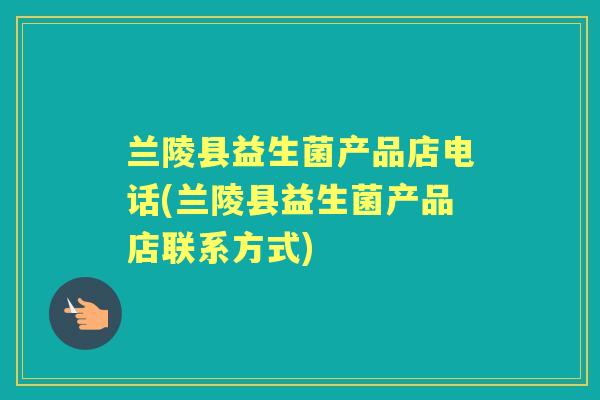 兰陵县益生菌产品店电话(兰陵县益生菌产品店联系方式)
