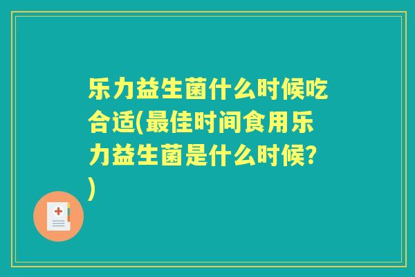 乐力益生菌什么时候吃合适(佳时间食用乐力益生菌是什么时候？)