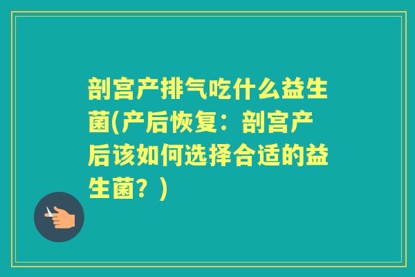 剖宫产排气吃什么益生菌(产后恢复：剖宫产后该如何选择合适的益生菌？)