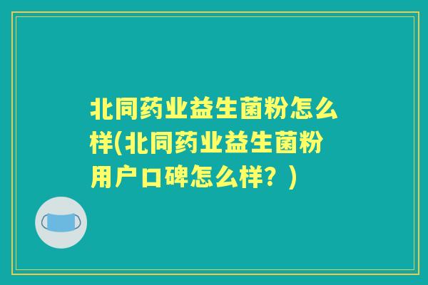 北同药业益生菌粉怎么样(北同药业益生菌粉用户口碑怎么样？)
