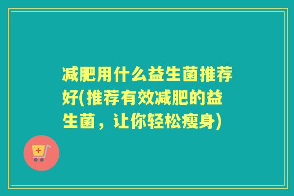 用什么益生菌推荐好(推荐有效的益生菌，让你轻松瘦身)