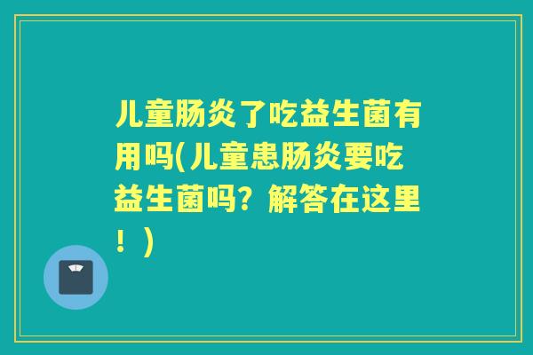 儿童了吃益生菌有用吗(儿童患要吃益生菌吗?解答在这里!) 儿童了吃益生菌有用吗(儿童患要吃益生菌吗?解答在这里!)