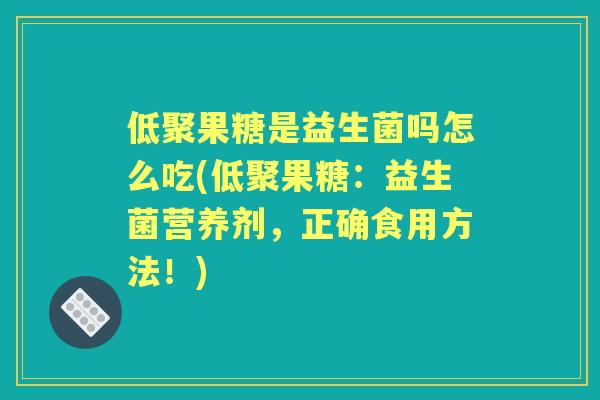 低聚果糖是益生菌吗怎么吃(低聚果糖：益生菌营养剂，正确食用方法！)