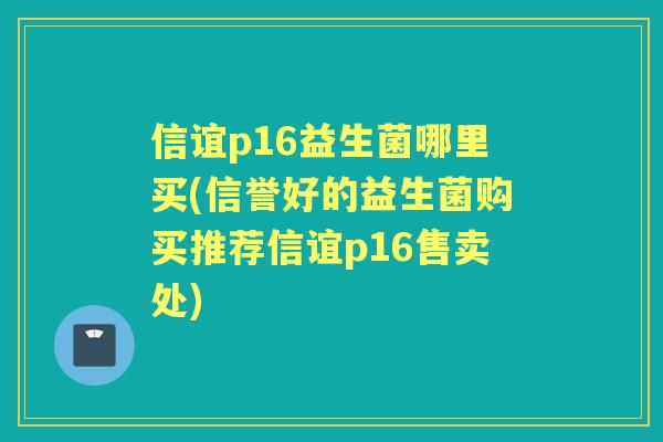 信谊p16益生菌哪里买(信誉好的益生菌购买推荐信谊p16售卖处) 信谊p16益生菌哪里买(信誉好的益生菌购买推荐信谊p16售卖处)