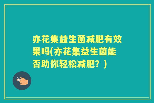 亦花集益生菌有效果吗(亦花集益生菌能否助你轻松？)