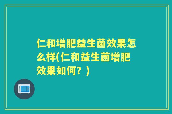 仁和增肥益生菌效果怎么样(仁和益生菌增肥效果如何?) 仁和增肥益生菌效果怎么样(仁和益生菌增肥效果如何?)