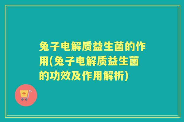 兔子电解质益生菌的作用(兔子电解质益生菌的功效及作用解析) 兔子电解质益生菌的作用(兔子电解质益生菌的功效及作用解析)