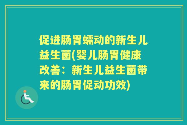 促进肠胃蠕动的新生儿益生菌(婴儿肠胃健康改善：新生儿益生菌带来的肠胃促动功效)